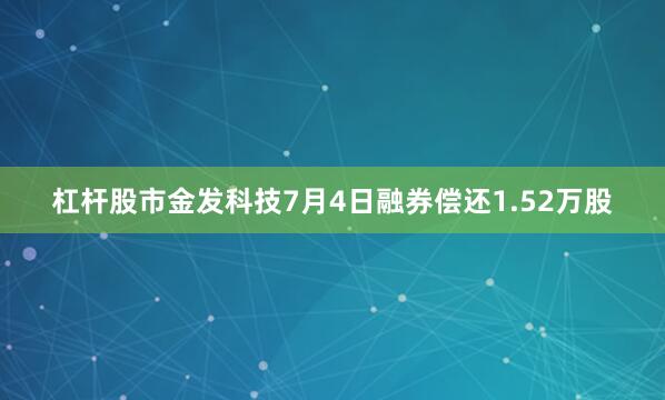 杠杆股市金发科技7月4日融券偿还1.52万股