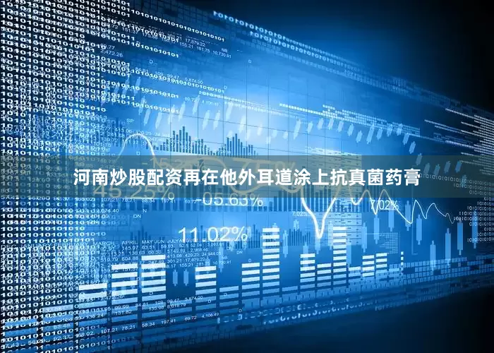 河南炒股配资再在他外耳道涂上抗真菌药膏