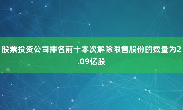 股票投资公司排名前十本次解除限售股份的数量为2.09亿股