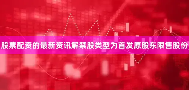 股票配资的最新资讯解禁股类型为首发原股东限售股份