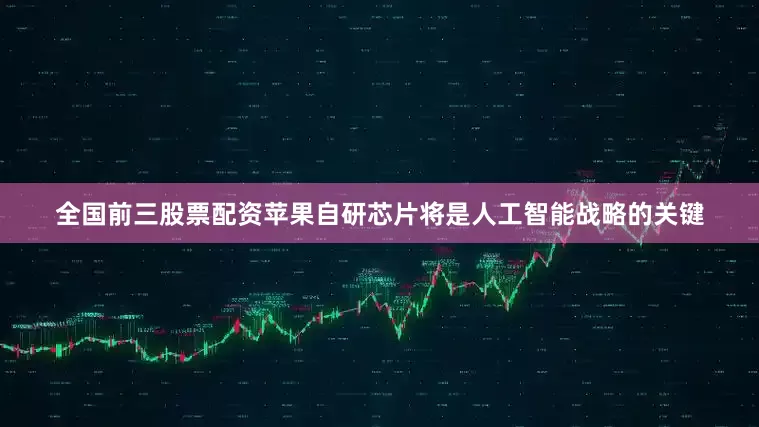 全国前三股票配资苹果自研芯片将是人工智能战略的关键