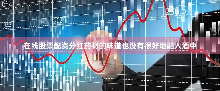 在线股票配资分红药材的味道也没有很好地融入酒中