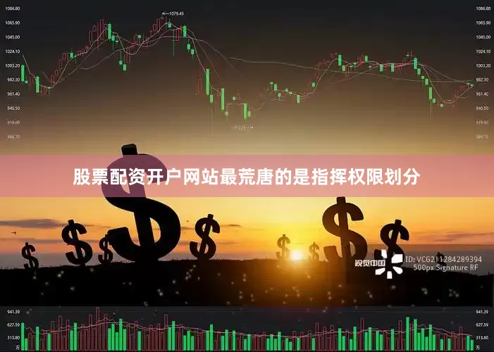 股票配资开户网站最荒唐的是指挥权限划分