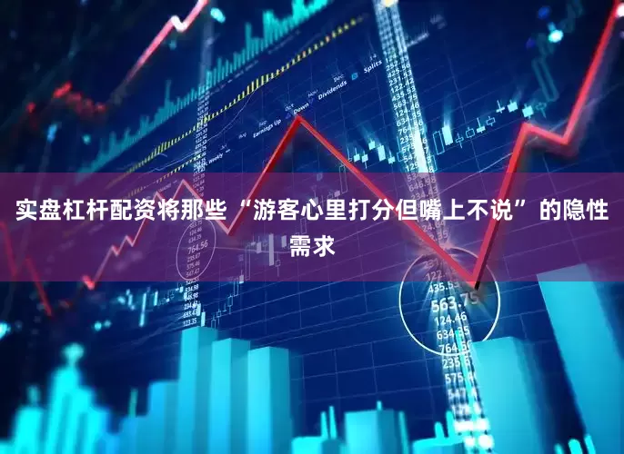 实盘杠杆配资将那些 “游客心里打分但嘴上不说” 的隐性需求