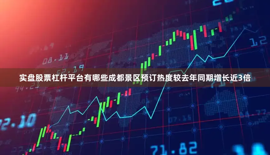 实盘股票杠杆平台有哪些成都景区预订热度较去年同期增长近3倍