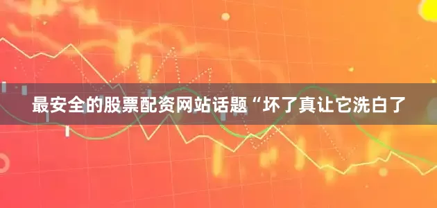 最安全的股票配资网站话题“坏了真让它洗白了