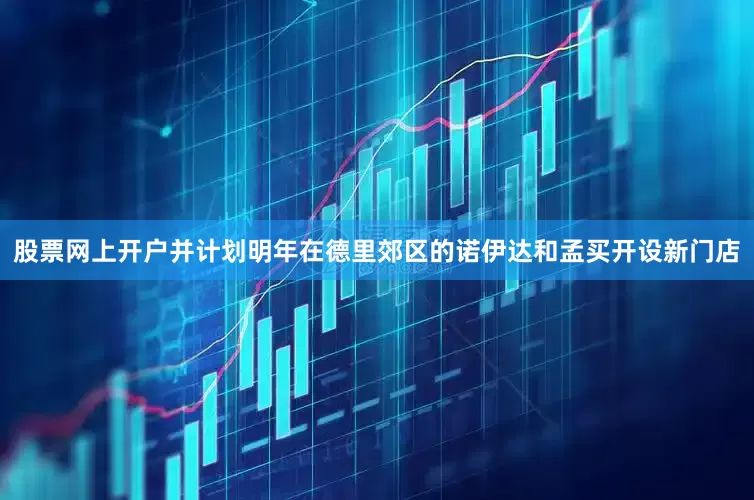 股票网上开户并计划明年在德里郊区的诺伊达和孟买开设新门店