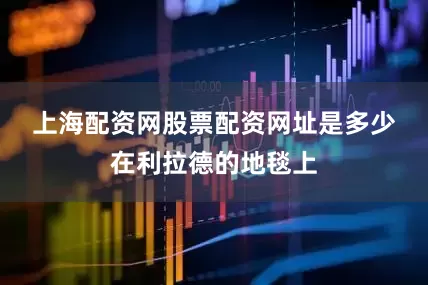 上海配资网股票配资网址是多少　　在利拉德的地毯上