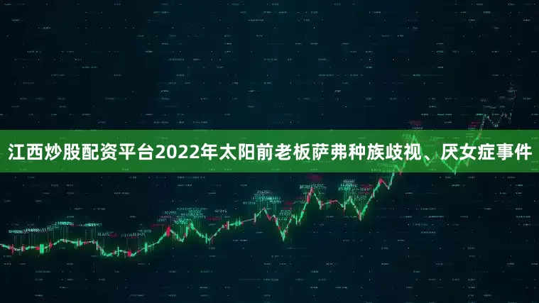江西炒股配资平台2022年太阳前老板萨弗种族歧视、厌女症事件