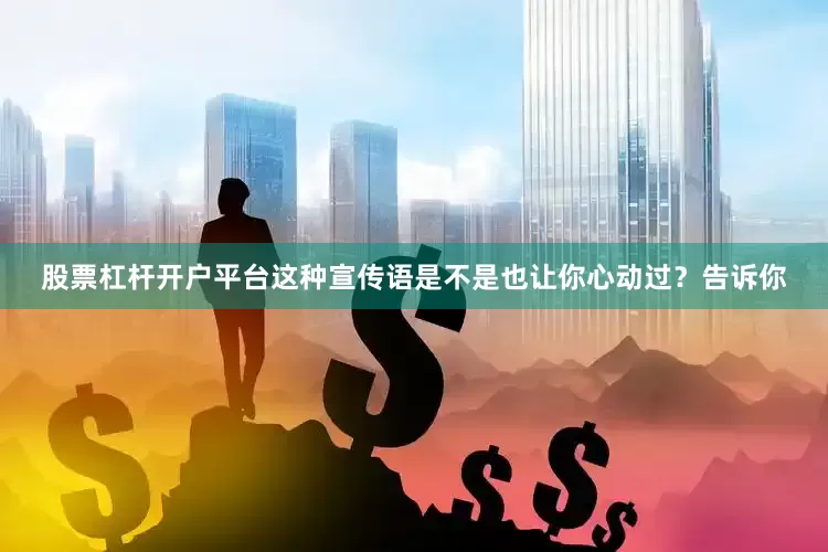 股票杠杆开户平台这种宣传语是不是也让你心动过？告诉你