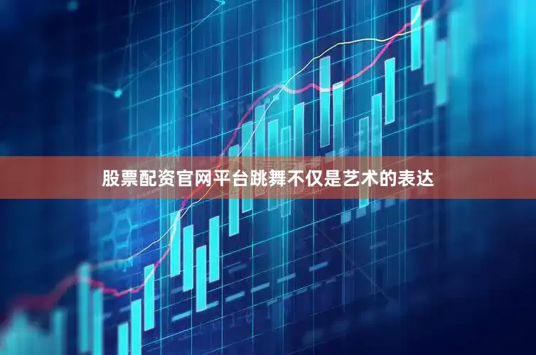 股票配资官网平台跳舞不仅是艺术的表达