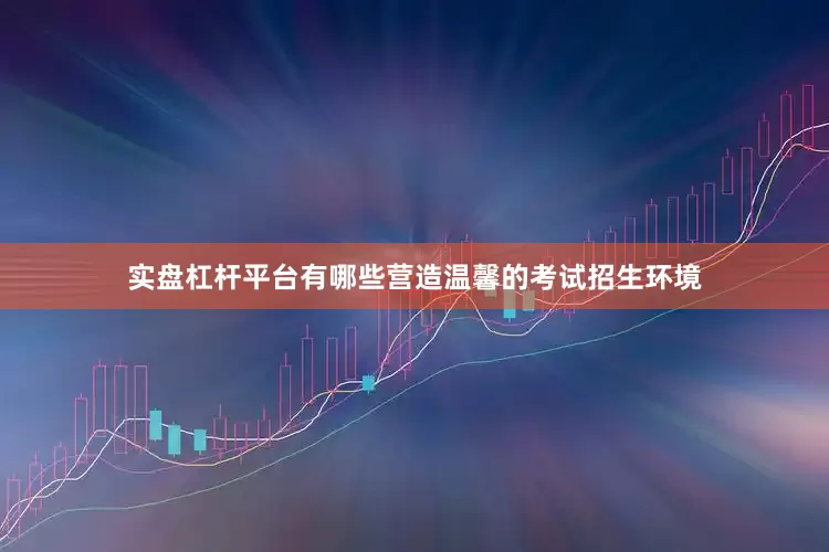 实盘杠杆平台有哪些营造温馨的考试招生环境
